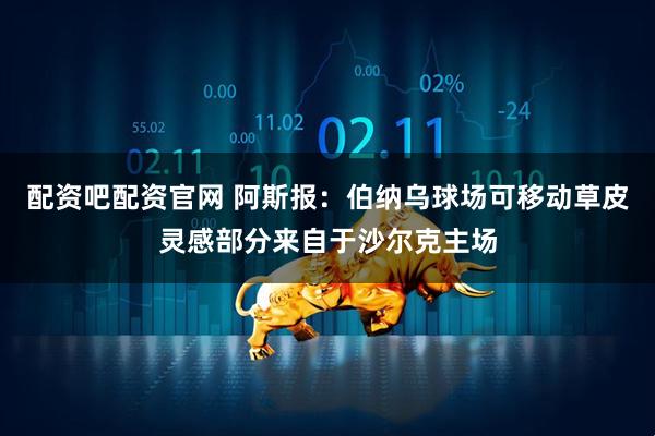 配资吧配资官网 阿斯报：伯纳乌球场可移动草皮灵感部分来自于沙尔克主场