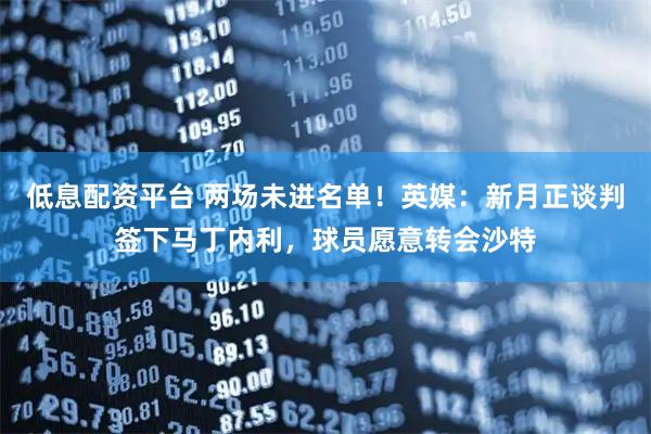 低息配资平台 两场未进名单！英媒：新月正谈判签下马丁内利，球员愿意转会沙特