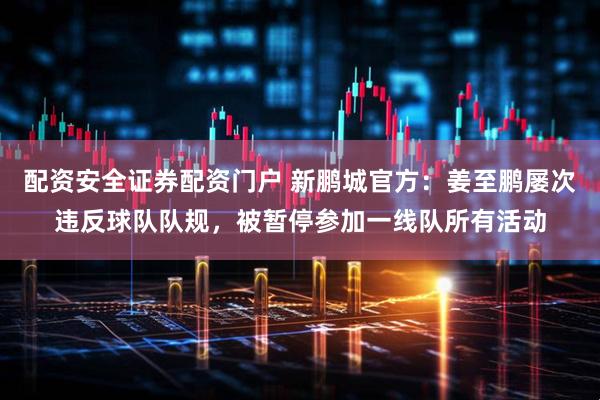 配资安全证券配资门户 新鹏城官方：姜至鹏屡次违反球队队规，被暂停参加一线队所有活动