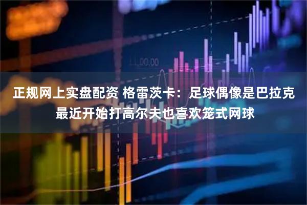正规网上实盘配资 格雷茨卡：足球偶像是巴拉克 最近开始打高尔夫也喜欢笼式网球