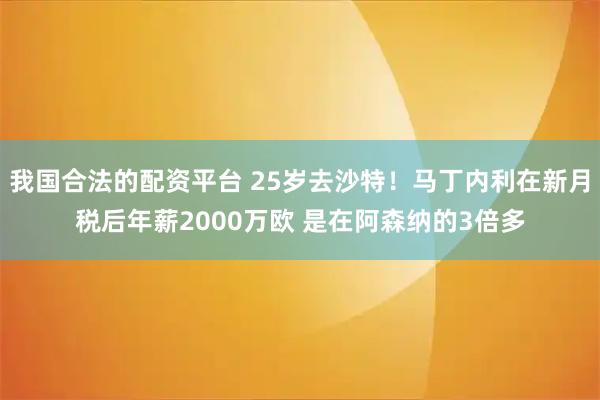 我国合法的配资平台 25岁去沙特！马丁内利在新月税后年薪2000万欧 是在阿森纳的3倍多