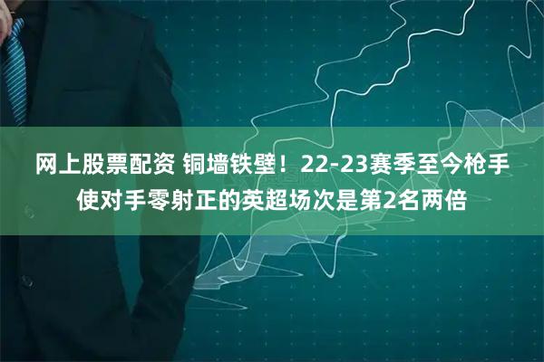 网上股票配资 铜墙铁壁！22-23赛季至今枪手使对手零射正的英超场次是第2名两倍