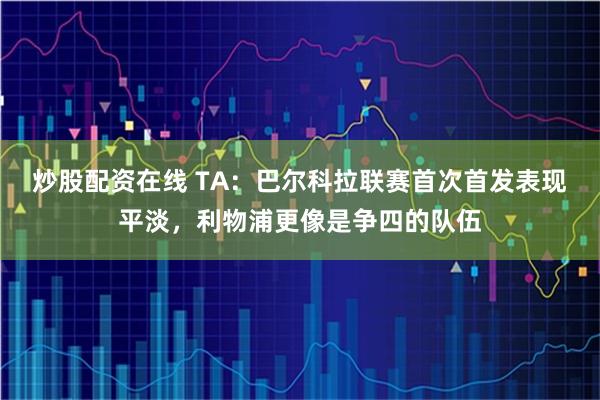 炒股配资在线 TA：巴尔科拉联赛首次首发表现平淡，利物浦更像是争四的队伍