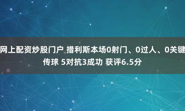 网上配资炒股门户 措利斯本场0射门、0过人、0关键传球 5对抗3成功 获评6.5分