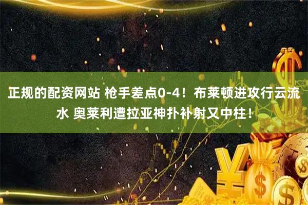 正规的配资网站 枪手差点0-4！布莱顿进攻行云流水 奥莱利遭拉亚神扑补射又中柱！