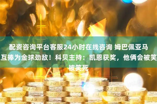 配资咨询平台客服24小时在线咨询 姆巴佩亚马尔互捧为金球劲敌！科贝主持：凯恩获奖，他俩会被笑死