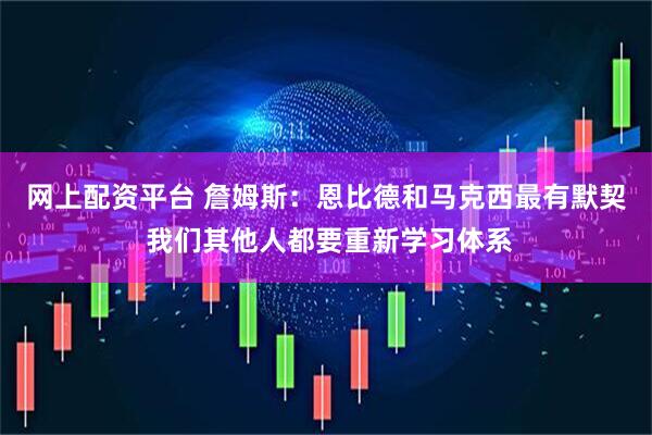网上配资平台 詹姆斯：恩比德和马克西最有默契 我们其他人都要重新学习体系