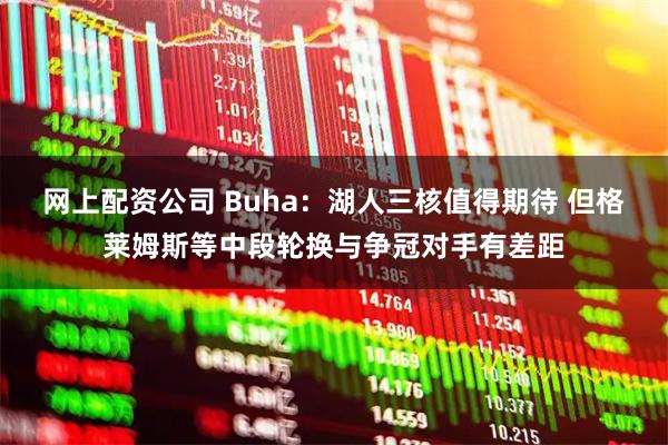 网上配资公司 Buha：湖人三核值得期待 但格莱姆斯等中段轮换与争冠对手有差距