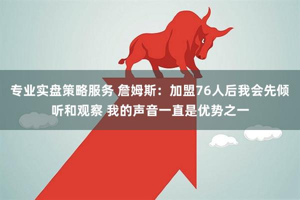专业实盘策略服务 詹姆斯：加盟76人后我会先倾听和观察 我的声音一直是优势之一