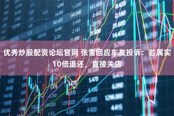 优秀炒股配资论坛官网 张雪回应车友投诉:若属实10倍退还,直接关店